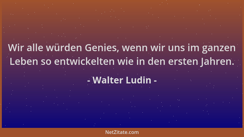 Walter Ludin - Wir alle würden Genies, wenn wir uns im ganzen Leben so entwickelten wie in den ersten Jahren....