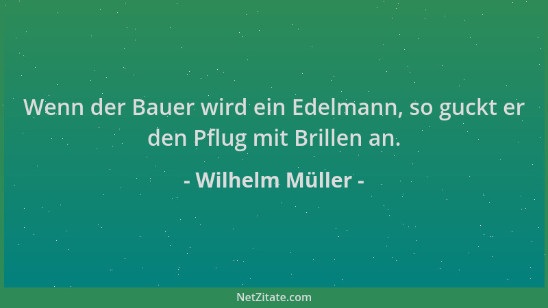 Wilhelm Müller - Wenn der Bauer wird ein Edelmann, so guckt er den Pflug mit Brillen an....