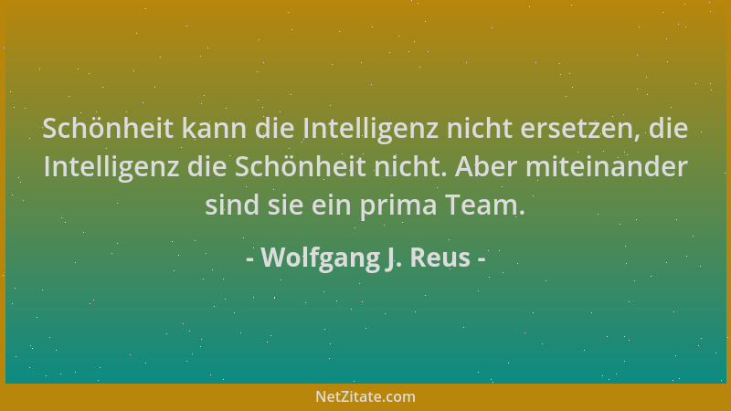 Wolfgang J. Reus - Schönheit kann die Intelligenz nicht ersetzen, die Intelligenz die Schönheit nicht. Aber miteinander sin...