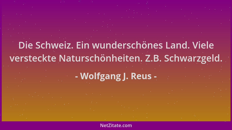 Wolfgang J. Reus - Die Schweiz. Ein wunderschönes Land. Viele versteckte Naturschönheiten. Z.B. Schwarzgeld....