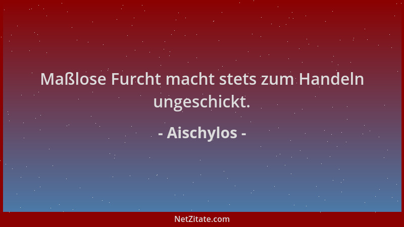 Aischylos - Maßlose Furcht macht stets zum Handeln ungeschickt....