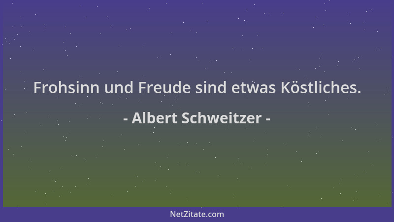 Albert Schweitzer - Frohsinn und Freude sind etwas Köstliches....