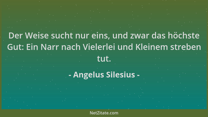 Angelus Silesius - Der Weise sucht nur eins, und zwar das höchste Gut: Ein Narr nach Vielerlei und Kleinem streben tut....