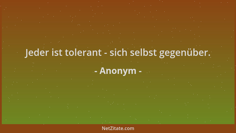 Anonym - Jeder ist tolerant - sich selbst gegenüber....