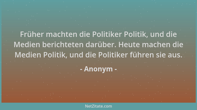 Anonym - Früher machten die Politiker Politik, und die Medien berichteten darüber. Heute machen die Medien Politik, und die...