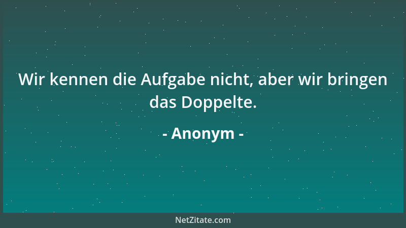Anonym - Wir kennen die Aufgabe nicht, aber wir bringen das Doppelte....