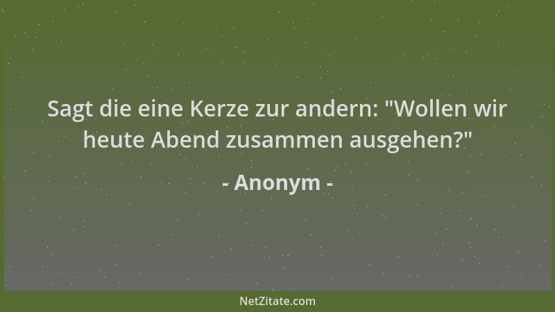 Anonym - Sagt die eine Kerze zur andern:  "Wollen wir heute Abend zusammen ausgehen? "...