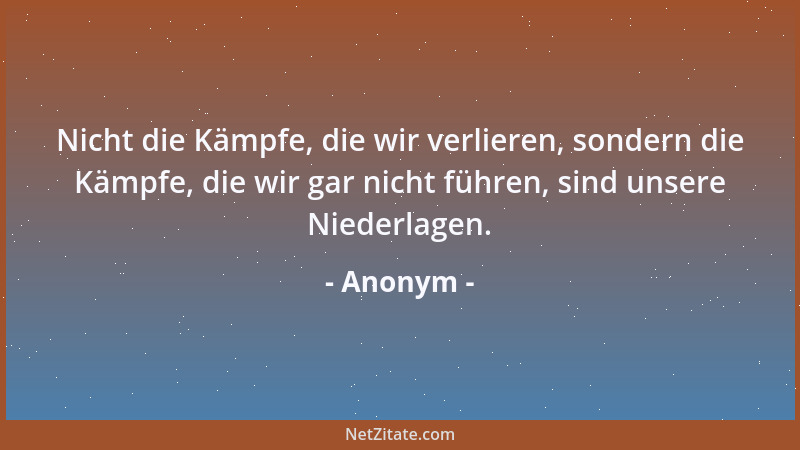 Anonym - Nicht die Kämpfe, die wir verlieren, sondern die Kämpfe, die wir gar nicht führen, sind unsere Niederlagen....
