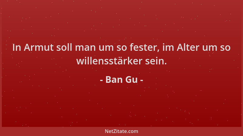 Ban Gu - In Armut soll man um so fester, im Alter um so willensstärker sein....