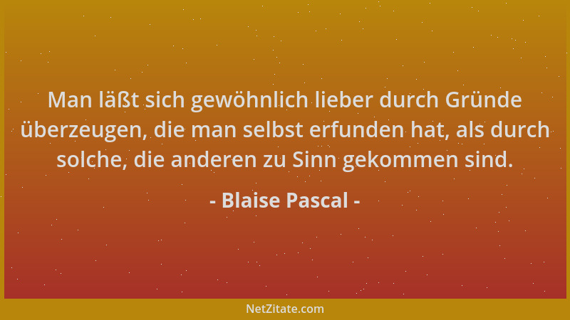 Blaise Pascal - Man läßt sich gewöhnlich lieber durch Gründe überzeugen, die man selbst erfunden hat, als durch solche, die...