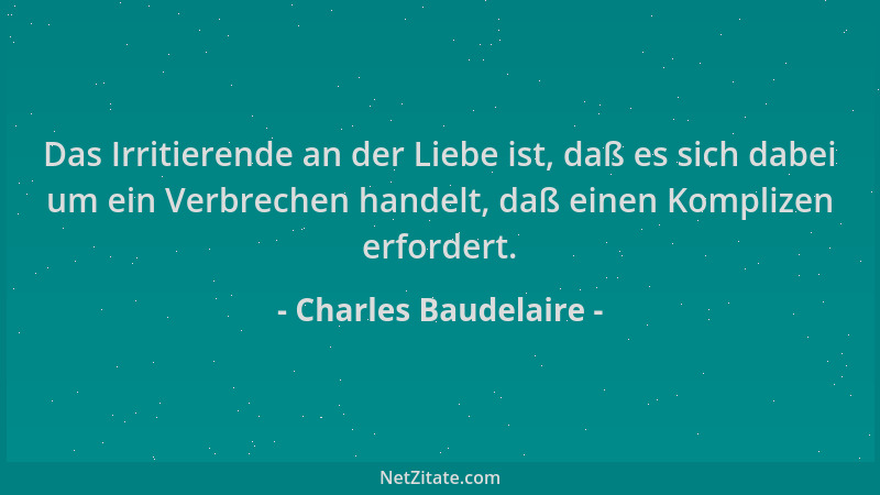 Charles Baudelaire - Das Irritierende an der Liebe ist, daß es sich dabei um ein Verbrechen handelt, daß einen Komplizen er...