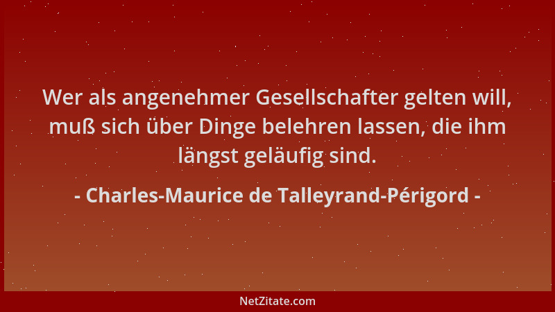 Charles-Maurice de Talleyrand-Périgord - Wer als angenehmer Gesellschafter gelten will, muß sich über Dinge belehren lassen...