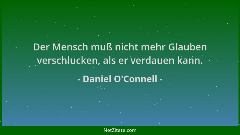 Daniel O'Connell - Der Mensch muß nicht mehr Glauben verschlucken, als er verdauen kann....