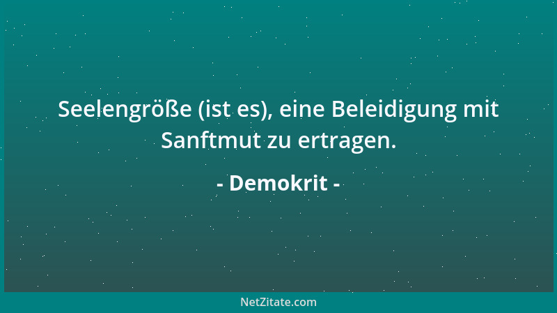 Demokrit - Seelengröße (ist es), eine Beleidigung mit Sanftmut zu ertragen....