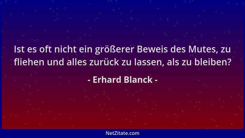 Erhard Blanck - Ist es oft nicht ein größerer Beweis des Mutes, zu fliehen und alles zurück zu lassen, als zu bleiben?...