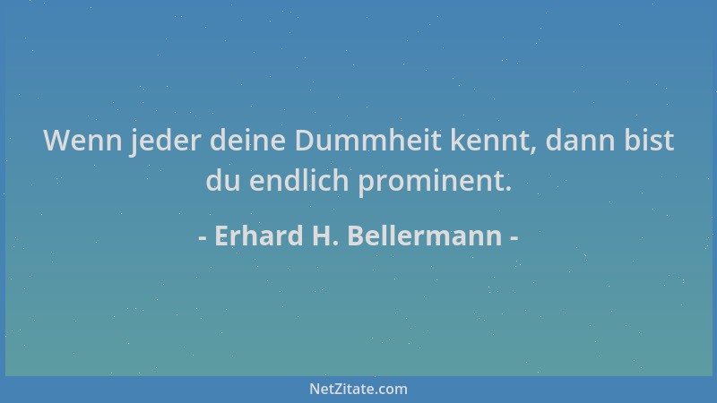 Erhard H. Bellermann - Wenn jeder deine Dummheit kennt, dann bist du endlich prominent....