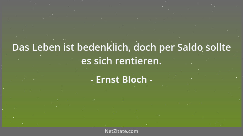 Ernst Bloch - Das Leben ist bedenklich, doch per Saldo sollte es sich rentieren....