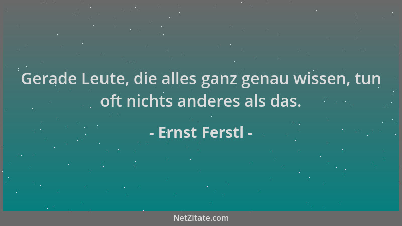 Ernst Ferstl - Gerade Leute, die alles ganz genau wissen, tun oft nichts anderes als das....