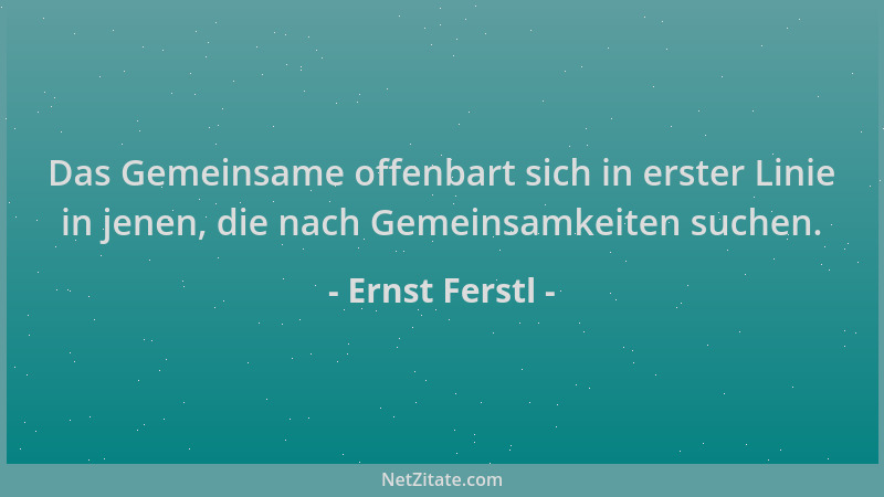 Ernst Ferstl - Das Gemeinsame offenbart sich in erster Linie in jenen, die nach Gemeinsamkeiten suchen....
