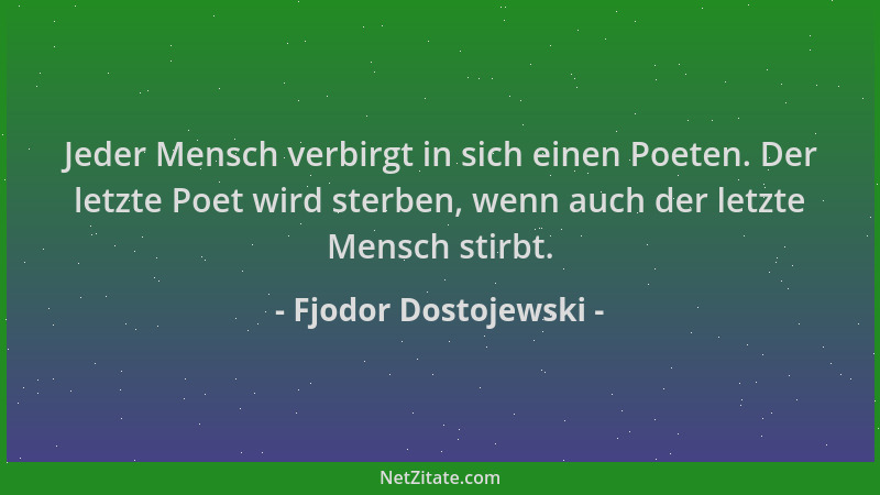 Fjodor Dostojewski - Jeder Mensch verbirgt in sich einen Poeten. Der letzte Poet wird sterben, wenn auch der letzte Mensch...