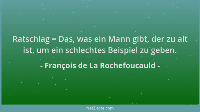 François de La Rochefoucauld - Ratschlag = Das, was ein Mann gibt, der zu alt ist, um ein schlechtes Beispiel zu geben....