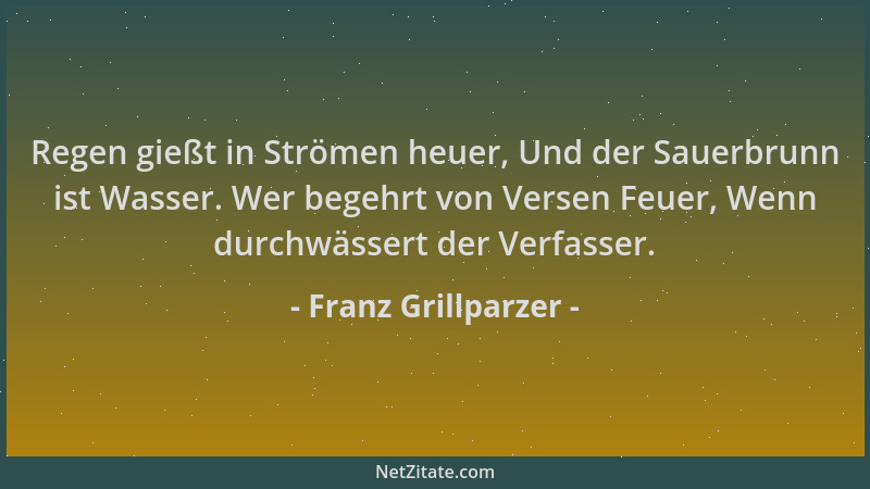 Franz Grillparzer - Regen gießt in Strömen heuer, Und der Sauerbrunn ist Wasser. Wer begehrt von Versen Feuer, Wenn durchwä...