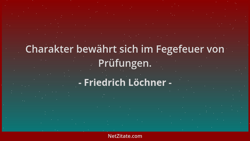 Friedrich Löchner - Charakter bewährt sich im Fegefeuer von Prüfungen....