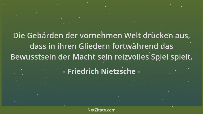Friedrich Nietzsche - Die Gebärden der vornehmen Welt drücken aus, dass in ihren Gliedern fortwährend das Bewusstsein der M...