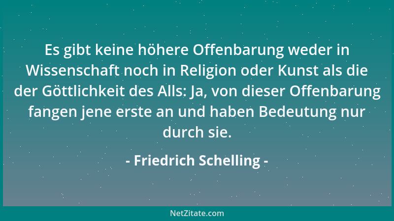 Friedrich Schelling - Es gibt keine höhere Offenbarung weder in Wissenschaft noch in Religion oder Kunst als die der Göttli...