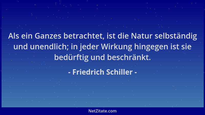 Friedrich Schiller - Als ein Ganzes betrachtet, ist die Natur selbständig und unendlich; in jeder Wirkung hingegen ist sie...
