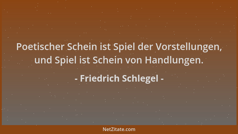 Friedrich Schlegel - Poetischer Schein ist Spiel der Vorstellungen, und Spiel ist Schein von Handlungen....