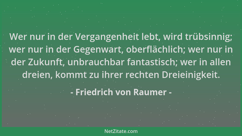 Friedrich von Raumer - Wer nur in der Vergangenheit lebt, wird trübsinnig; wer nur in der Gegenwart, oberflächlich; wer nur...