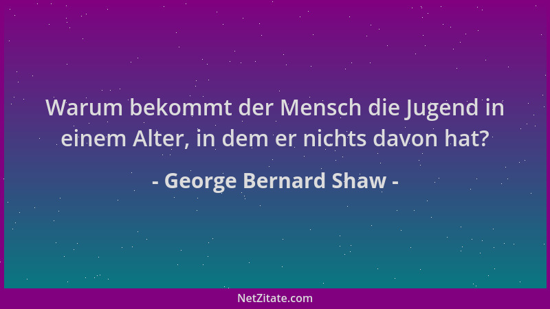 George Bernard Shaw - Warum bekommt der Mensch die Jugend in einem Alter, in dem er nichts davon hat?...