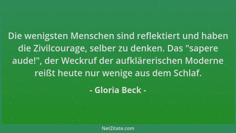 Gloria Beck - Die wenigsten Menschen sind reflektiert und haben die Zivilcourage, selber zu denken. Das "sapere aude! ", der...