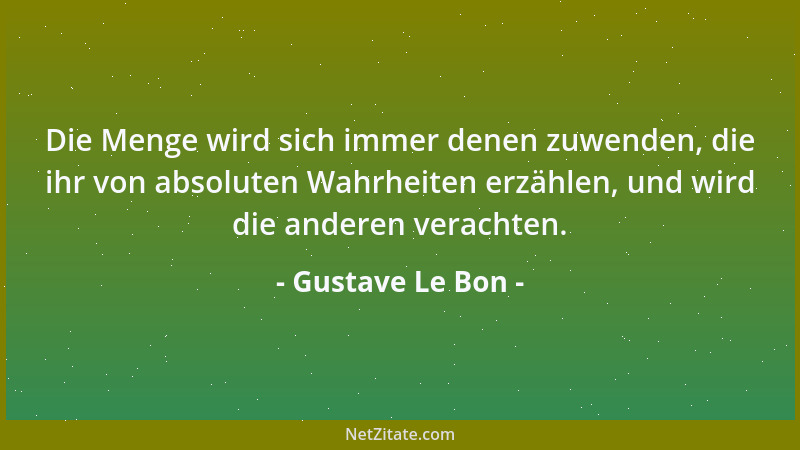 Gustave Le Bon - Die Menge wird sich immer denen zuwenden, die ihr von absoluten Wahrheiten erzählen, und wird die anderen...