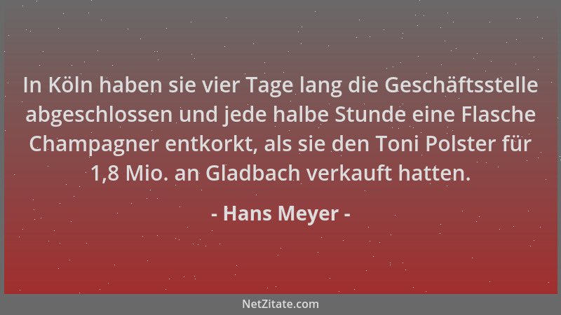 Hans Meyer - In Köln haben sie vier Tage lang die Geschäftsstelle abgeschlossen und jede halbe Stunde eine Flasche Champagn...