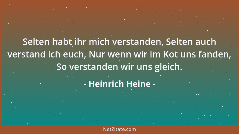 Heinrich Heine - Selten habt ihr mich verstanden, Selten auch verstand ich euch, Nur wenn wir im Kot uns fanden, So verstan...