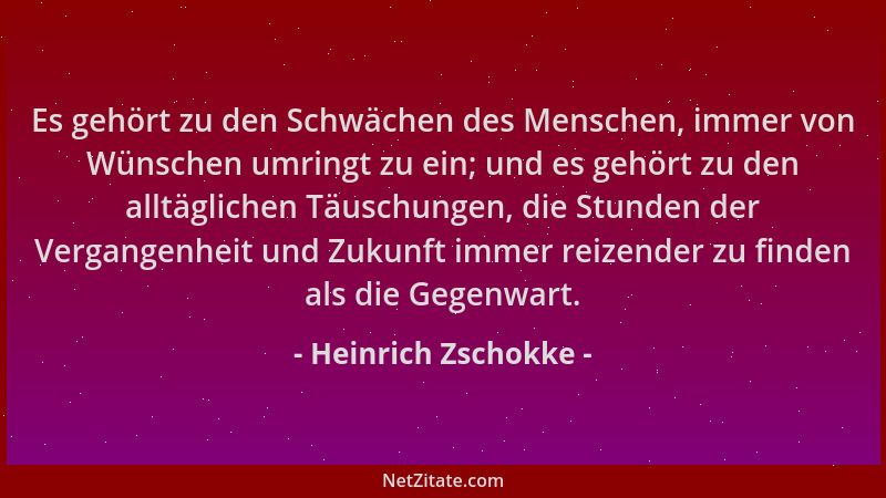 Heinrich Zschokke - Es gehört zu den Schwächen des Menschen, immer von Wünschen umringt zu ein; und es gehört zu den alltäg...