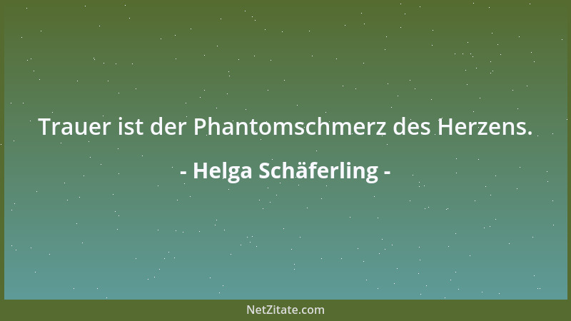 Helga Schäferling - Trauer ist der Phantomschmerz des Herzens....