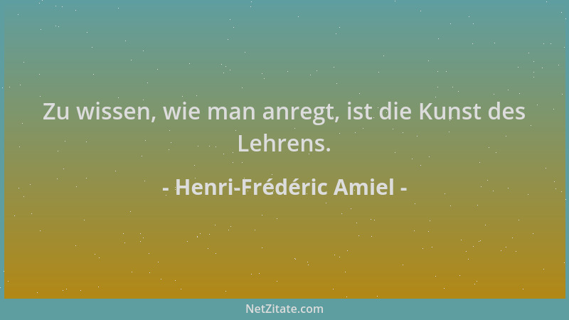 Henri-Frédéric Amiel - Zu wissen, wie man anregt, ist die Kunst des Lehrens....