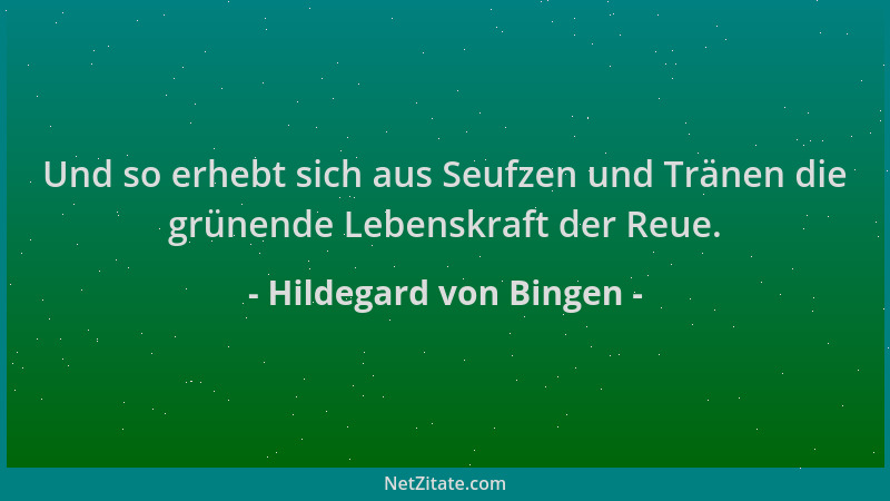 Hildegard von Bingen - Und so erhebt sich aus Seufzen und Tränen die grünende Lebenskraft der Reue....