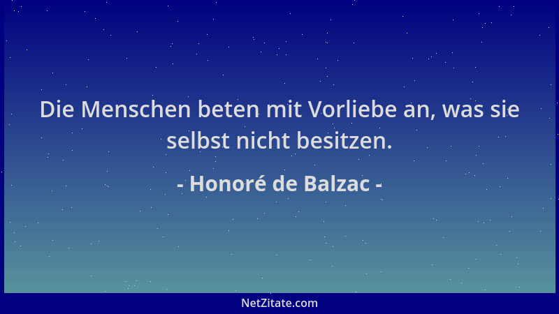 Honoré de Balzac - Die Menschen beten mit Vorliebe an, was sie selbst nicht besitzen....