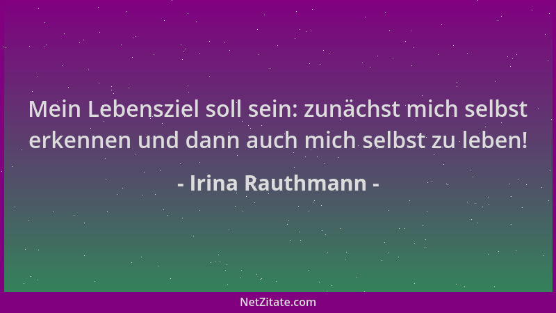Irina Rauthmann - Mein Lebensziel soll sein: zunächst mich selbst erkennen und dann auch mich selbst zu leben!...