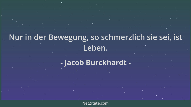 Jacob Burckhardt - Nur in der Bewegung, so schmerzlich sie sei, ist Leben....