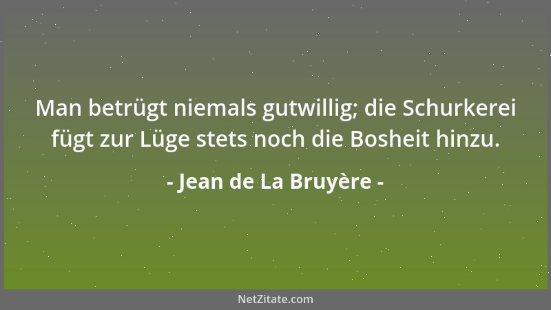Jean de La Bruyère - Man betrügt niemals gutwillig; die Schurkerei fügt zur Lüge stets noch die Bosheit hinzu....