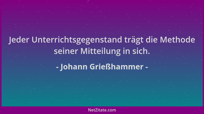 Johann Grießhammer - Jeder Unterrichtsgegenstand trägt die Methode seiner Mitteilung in sich....