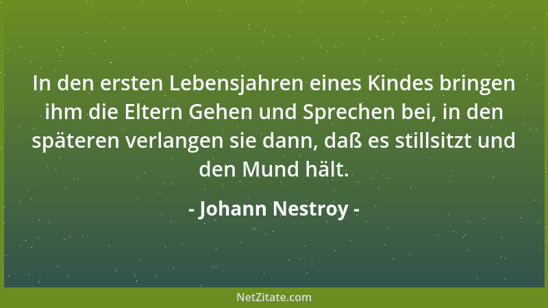 Johann Nestroy - In den ersten Lebensjahren eines Kindes bringen ihm die Eltern Gehen und Sprechen bei, in den späteren ver...