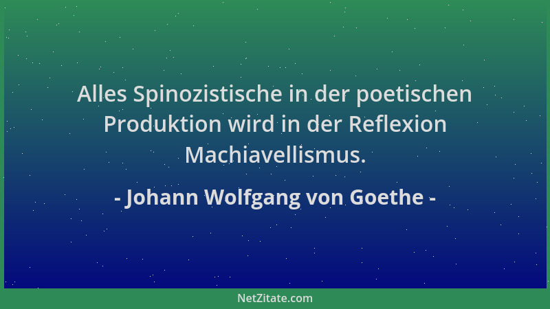Johann Wolfgang von Goethe - Alles Spinozistische in der poetischen Produktion wird in der Reflexion Machiavellismus....