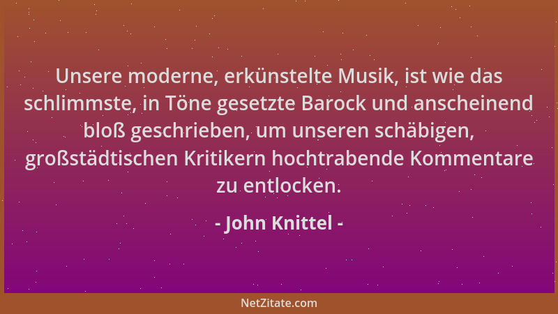 John Knittel - Unsere moderne, erkünstelte Musik, ist wie das schlimmste, in Töne gesetzte Barock und anscheinend bloß gesc...