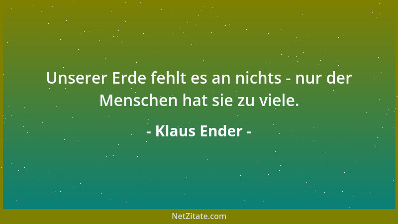 Klaus Ender - Unserer Erde fehlt es an nichts - nur der Menschen hat sie zu viele....